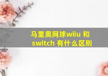 马里奥网球wiiu 和switch 有什么区别